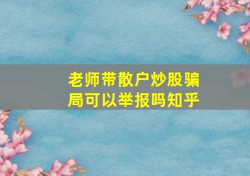 老师带散户炒股骗局可以举报吗知乎