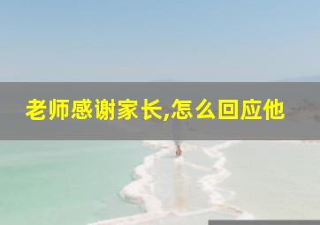 老师感谢家长,怎么回应他