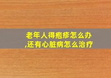 老年人得疱疹怎么办,还有心脏病怎么治疗