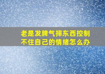 老是发脾气摔东西控制不住自己的情绪怎么办