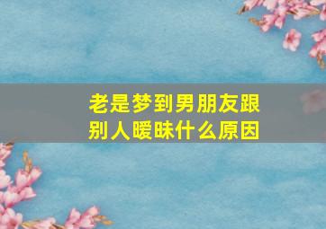 老是梦到男朋友跟别人暧昧什么原因