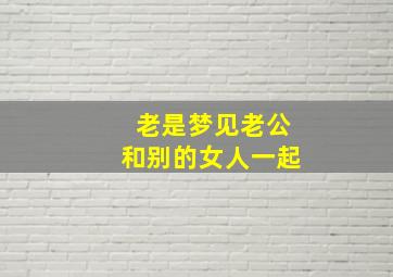 老是梦见老公和别的女人一起