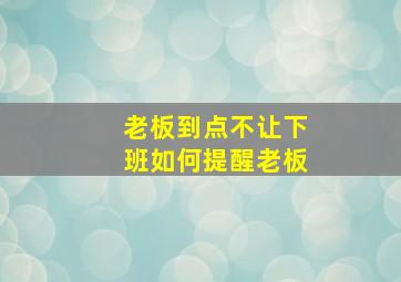 老板到点不让下班如何提醒老板