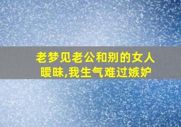 老梦见老公和别的女人暧昧,我生气难过嫉妒