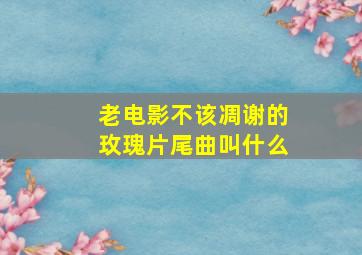 老电影不该凋谢的玫瑰片尾曲叫什么