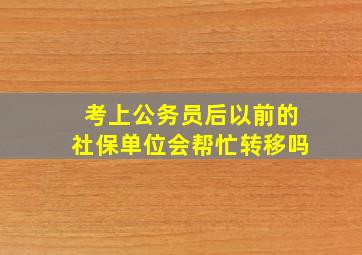 考上公务员后以前的社保单位会帮忙转移吗