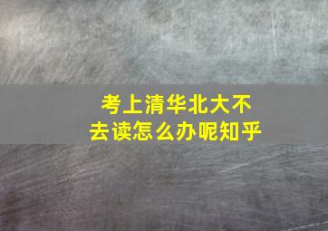 考上清华北大不去读怎么办呢知乎