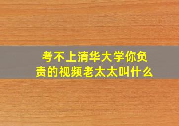 考不上清华大学你负责的视频老太太叫什么