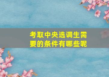 考取中央选调生需要的条件有哪些呢