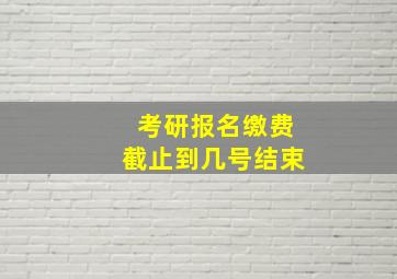 考研报名缴费截止到几号结束