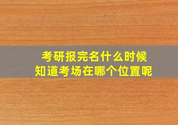 考研报完名什么时候知道考场在哪个位置呢