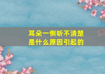 耳朵一侧听不清楚是什么原因引起的