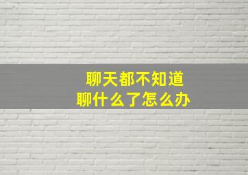 聊天都不知道聊什么了怎么办