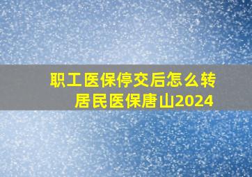 职工医保停交后怎么转居民医保唐山2024