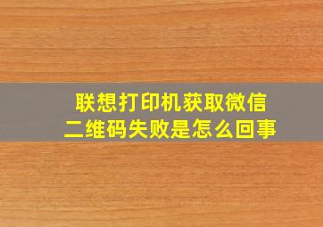 联想打印机获取微信二维码失败是怎么回事