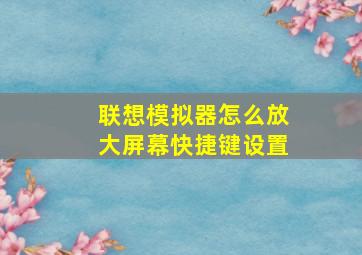 联想模拟器怎么放大屏幕快捷键设置