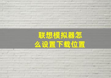 联想模拟器怎么设置下载位置