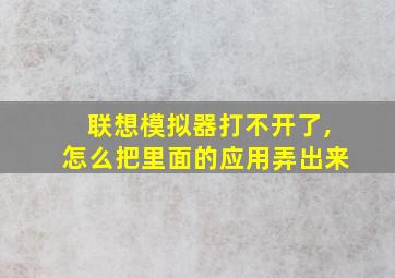 联想模拟器打不开了,怎么把里面的应用弄出来