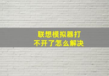 联想模拟器打不开了怎么解决