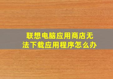 联想电脑应用商店无法下载应用程序怎么办