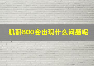 肌酐800会出现什么问题呢