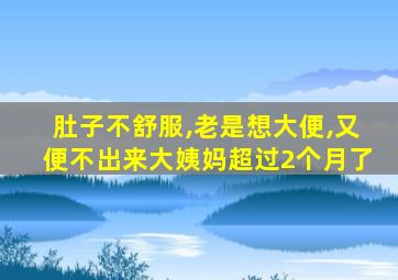 肚子不舒服,老是想大便,又便不出来大姨妈超过2个月了