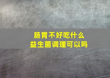 肠胃不好吃什么益生菌调理可以吗