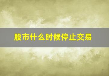 股市什么时候停止交易