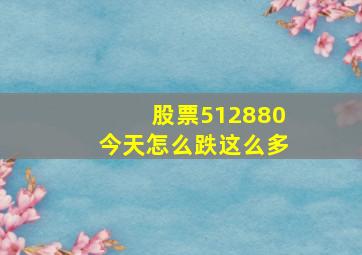 股票512880今天怎么跌这么多