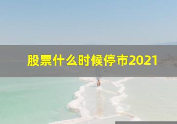 股票什么时候停市2021