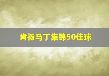 肯扬马丁集锦50佳球