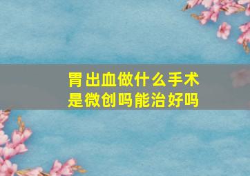 胃出血做什么手术是微创吗能治好吗