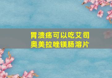 胃溃疡可以吃艾司奥美拉唑镁肠溶片