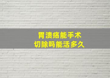 胃溃疡能手术切除吗能活多久