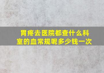 胃疼去医院都查什么科室的血常规呢多少钱一次