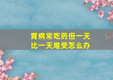 胃病常吃药但一天比一天难受怎么办