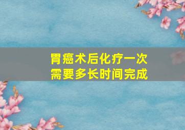 胃癌术后化疗一次需要多长时间完成