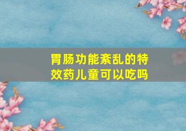 胃肠功能紊乱的特效药儿童可以吃吗