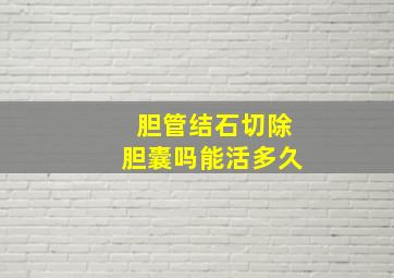 胆管结石切除胆囊吗能活多久