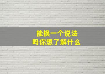 能换一个说法吗你想了解什么