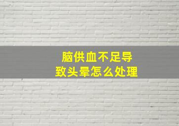 脑供血不足导致头晕怎么处理