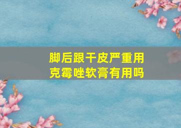 脚后跟干皮严重用克霉唑软膏有用吗