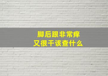 脚后跟非常痒又很干该查什么