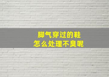 脚气穿过的鞋怎么处理不臭呢