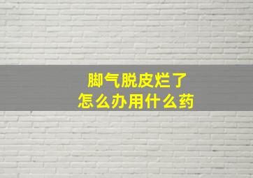 脚气脱皮烂了怎么办用什么药