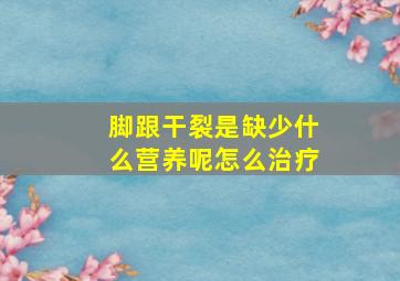 脚跟干裂是缺少什么营养呢怎么治疗