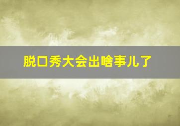 脱口秀大会出啥事儿了