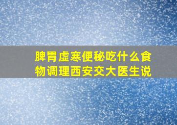 脾胃虚寒便秘吃什么食物调理西安交大医生说