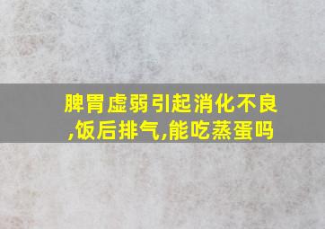 脾胃虚弱引起消化不良,饭后排气,能吃蒸蛋吗