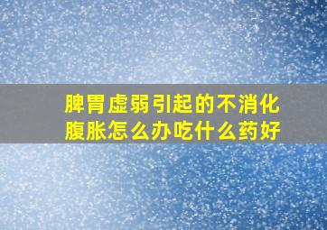 脾胃虚弱引起的不消化腹胀怎么办吃什么药好